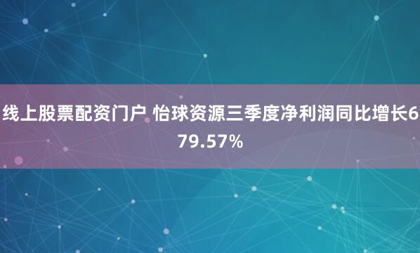 线上股票配资门户 怡球资源三季度净利润同比增长679.57%