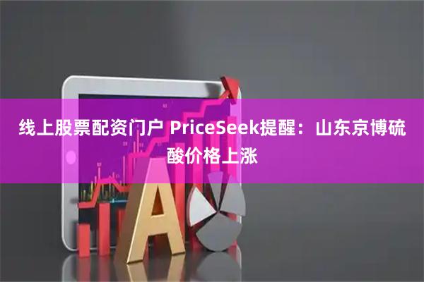 线上股票配资门户 PriceSeek提醒：山东京博硫酸价格上涨