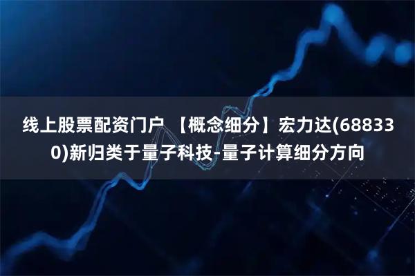 线上股票配资门户 【概念细分】宏力达(688330)新归类于量子科技-量子计算细分方向