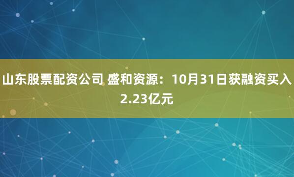 山东股票配资公司 盛和资源:10月31日获融资买入2.23亿元