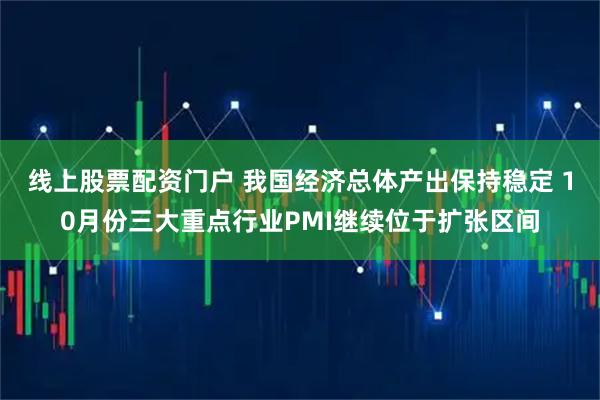 线上股票配资门户 我国经济总体产出保持稳定 10月份三大重点行业PMI继续位于扩张区间