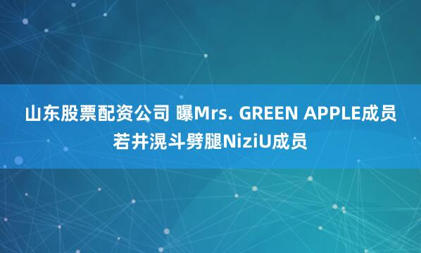 山东股票配资公司 曝Mrs. GREEN APPLE成员若井滉斗劈腿NiziU成员