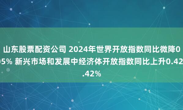 山东股票配资公司 2024年世界开放指数同比微降0.05% 新兴市场和发展中经济体开放指数同比上升0.42%