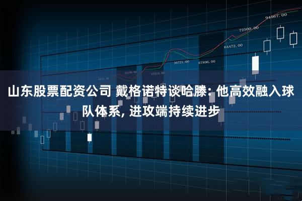 山东股票配资公司 戴格诺特谈哈滕: 他高效融入球队体系, 进攻端持续进步
