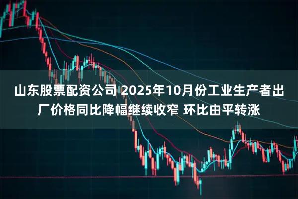 山东股票配资公司 2025年10月份工业生产者出厂价格同比降幅继续收窄 环比由平转涨