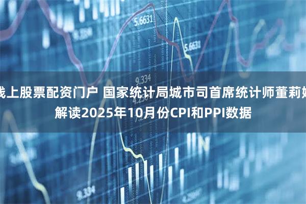 线上股票配资门户 国家统计局城市司首席统计师董莉娟解读2025年10月份CPI和PPI数据