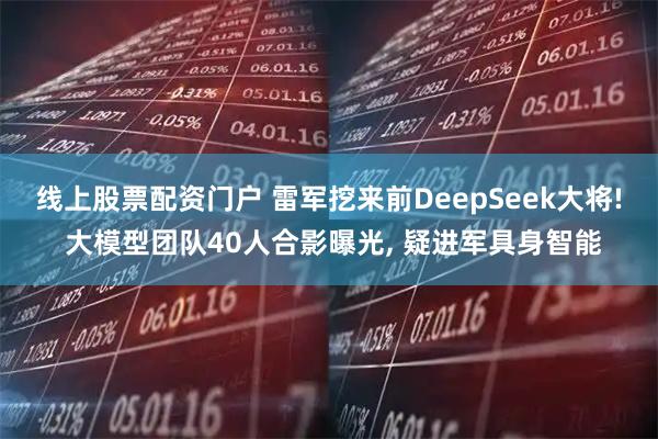 线上股票配资门户 雷军挖来前DeepSeek大将! 大模型团队40人合影曝光, 疑进军具身智能