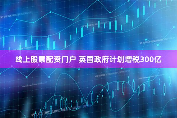 线上股票配资门户 英国政府计划增税300亿