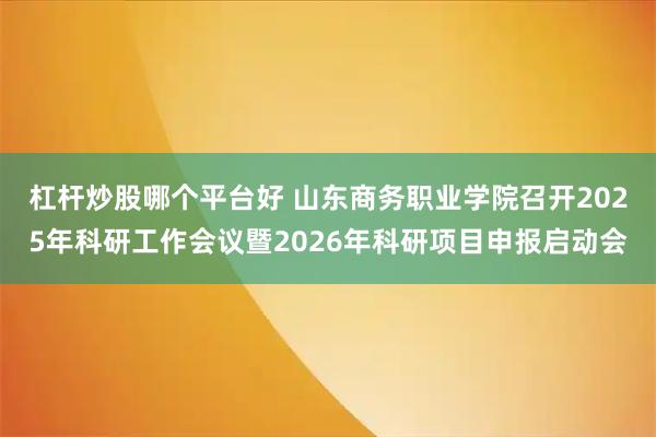 杠杆炒股哪个平台好 山东商务职业学院召开2025年科研工作会议暨2026年科研项目申报启动会