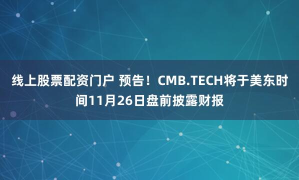 线上股票配资门户 预告！CMB.TECH将于美东时间11月26日盘前披露财报