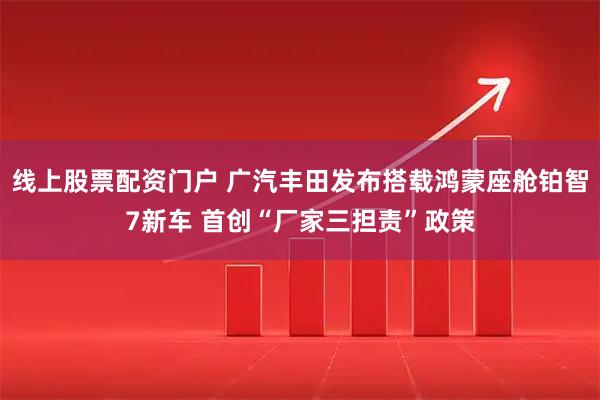 线上股票配资门户 广汽丰田发布搭载鸿蒙座舱铂智7新车 首创“厂家三担责”政策