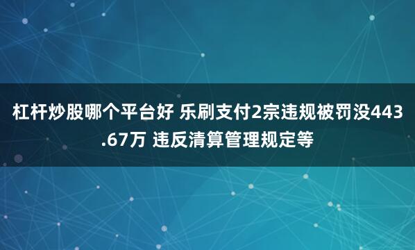 杠杆炒股哪个平台好 乐刷支付2宗违规被罚没443.67万 违反清算管理规定等