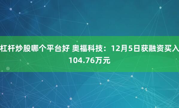 杠杆炒股哪个平台好 奥福科技：12月5日获融资买入104.76万元