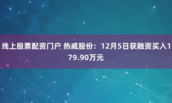 线上股票配资门户 热威股份：12月5日获融资买入179.90万元