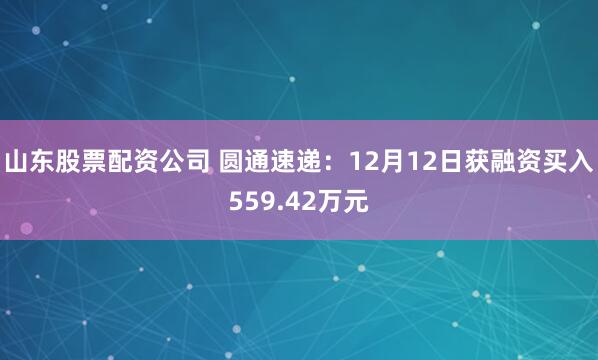 山东股票配资公司 圆通速递：12月12日获融资买入559.42万元