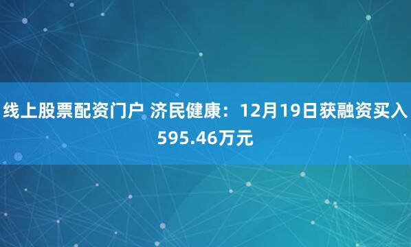 线上股票配资门户 济民健康：12月19日获融资买入595.46万元
