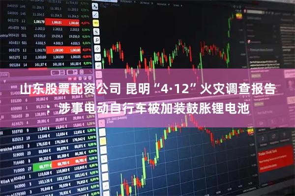 山东股票配资公司 昆明“4·12”火灾调查报告：涉事电动自行车被加装鼓胀锂电池