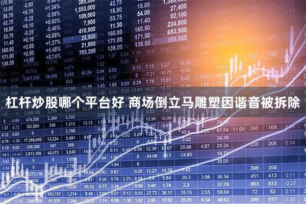 杠杆炒股哪个平台好 商场倒立马雕塑因谐音被拆除