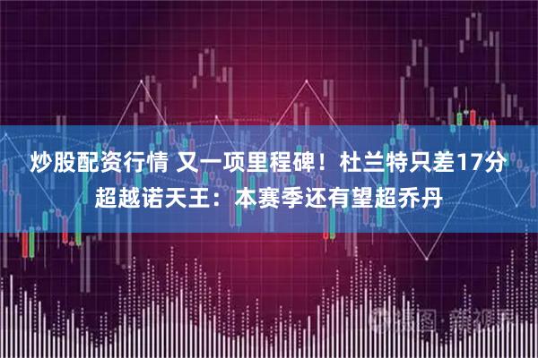 炒股配资行情 又一项里程碑!杜兰特只差17分超越诺天王:本赛季还有望超乔丹