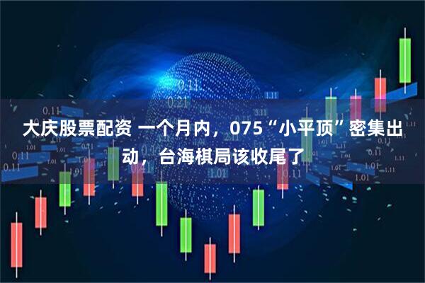 大庆股票配资 一个月内,075“小平顶”密集出动,台海棋局该收尾了