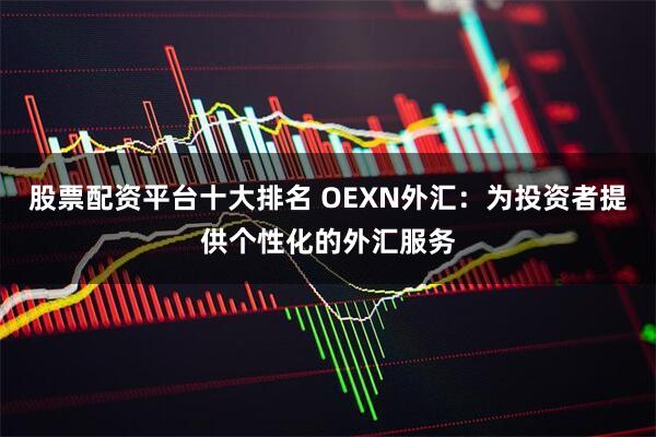 股票配资平台十大排名 OEXN外汇：为投资者提供个性化的外汇服务