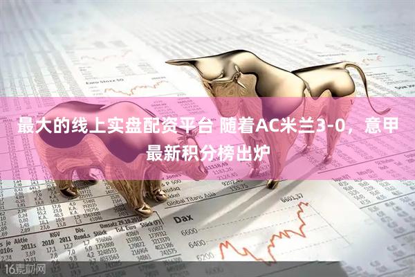 最大的线上实盘配资平台 随着AC米兰3-0，意甲最新积分榜出炉