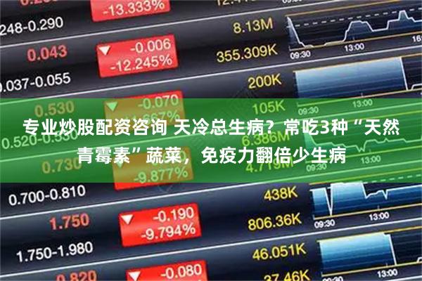 专业炒股配资咨询 天冷总生病？常吃3种“天然青霉素”蔬菜，免疫力翻倍少生病