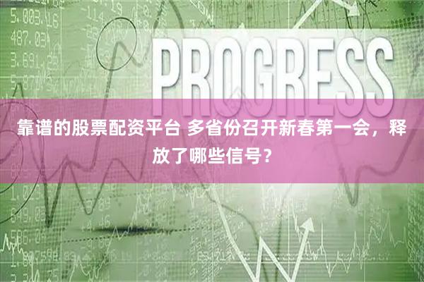 靠谱的股票配资平台 多省份召开新春第一会，释放了哪些信号？