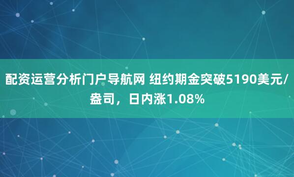 配资运营分析门户导航网 纽约期金突破5190美元/盎司，日内涨1.08%