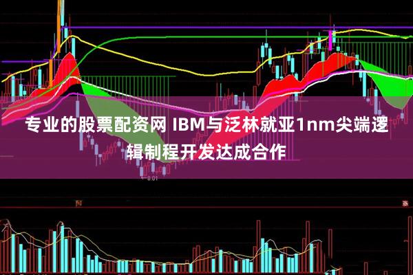 专业的股票配资网 IBM与泛林就亚1nm尖端逻辑制程开发达成合作