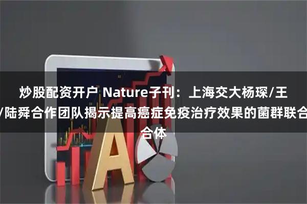 炒股配资开户 Nature子刊：上海交大杨琛/王颖/陆舜合作团队揭示提高癌症免疫治疗效果的菌群联合体