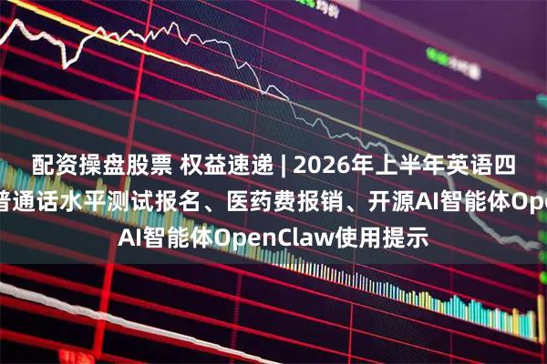 配资操盘股票 权益速递 | 2026年上半年英语四六级考试报名、普通话水平测试报名、医药费报销、开源AI智能体OpenClaw使用提示