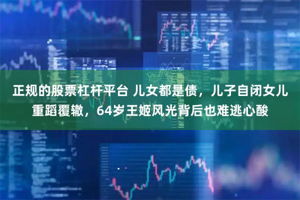 正规的股票杠杆平台 儿女都是债，儿子自闭女儿重蹈覆辙，64岁王姬风光背后也难逃心酸