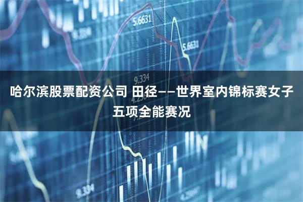 哈尔滨股票配资公司 田径——世界室内锦标赛女子五项全能赛况