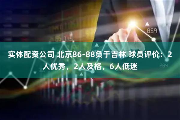实体配资公司 北京86-88负于吉林 球员评价:2人优秀,2人及格,6人低迷
