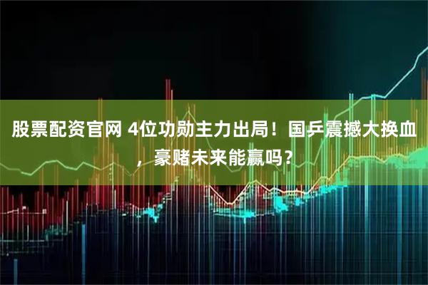 股票配资官网 4位功勋主力出局！国乒震撼大换血，豪赌未来能赢吗？