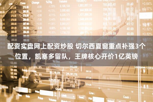 配资实盘网上配资炒股 切尔西夏窗重点补强3个位置，凯塞多留队，王牌核心开价1亿英镑