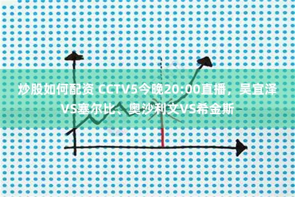 炒股如何配资 CCTV5今晚20:00直播，吴宜泽VS塞尔比、奥沙利文VS希金斯