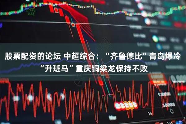 股票配资的论坛 中超综合：“齐鲁德比”青岛爆冷　“升班马”重庆铜梁龙保持不败