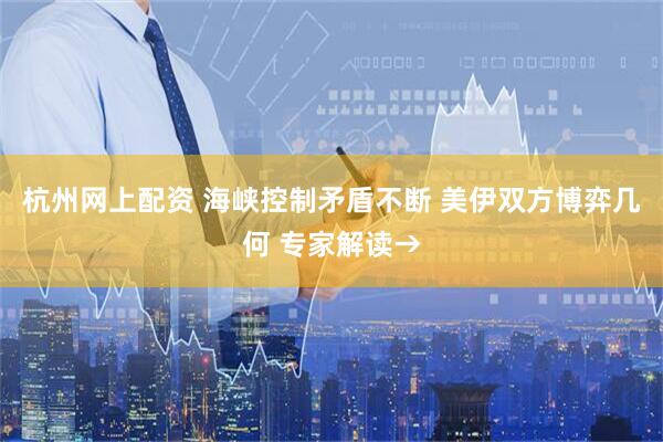 杭州网上配资 海峡控制矛盾不断 美伊双方博弈几何 专家解读→