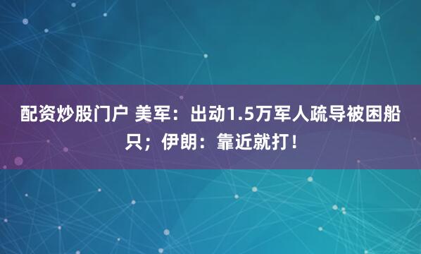 配资炒股门户 美军：出动1.5万军人疏导被困船只；伊朗：靠近就打！