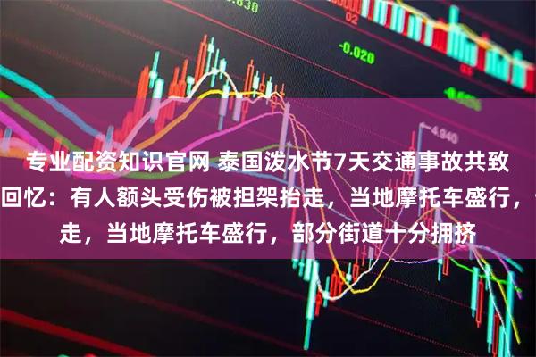 专业配资知识官网 泰国泼水节7天交通事故共致242死，中国游客回忆：有人额头受伤被担架抬走，当地摩托车盛行，部分街道十分拥挤
