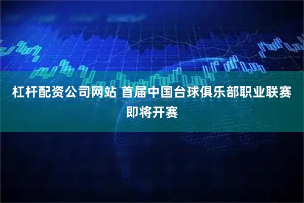 杠杆配资公司网站 首届中国台球俱乐部职业联赛即将开赛